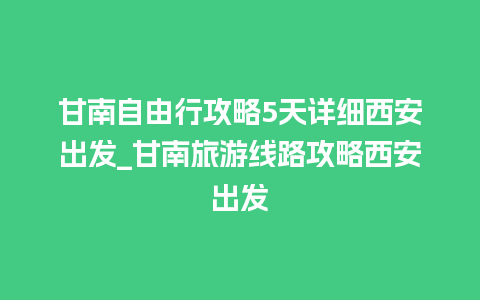 甘南自由行攻略5天详细西安出发_甘南旅游线路攻略西安出发