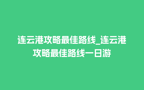 连云港攻略最佳路线_连云港攻略最佳路线一日游