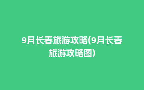 9月长春旅游攻略(9月长春旅游攻略图)