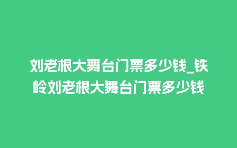 刘老根大舞台门票多少钱_铁岭刘老根大舞台门票多少钱