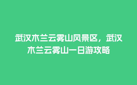 武汉木兰云雾山风景区，武汉木兰云雾山一日游攻略