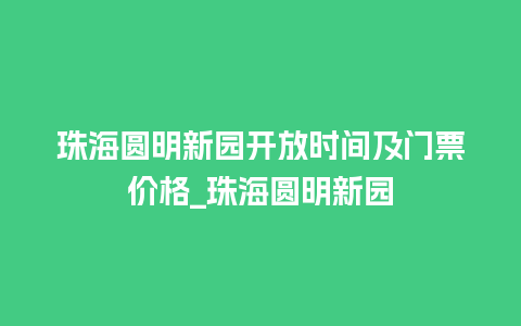 珠海圆明新园开放时间及门票价格_珠海圆明新园