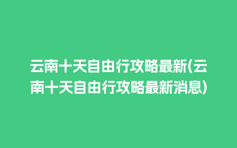 云南十天自由行攻略最新(云南十天自由行攻略最新消息)