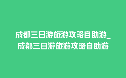 成都三日游旅游攻略自助游_成都三日游旅游攻略自助游