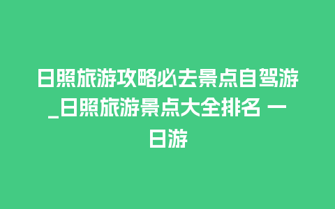 日照旅游攻略必去景点自驾游_日照旅游景点大全排名 一日游