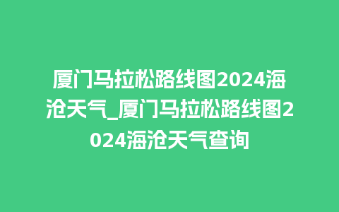 厦门马拉松路线图2024海沧天气_厦门马拉松路线图2024海沧天气查询