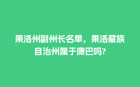 果洛州副州长名单，果洛藏族自治州属于康巴吗?