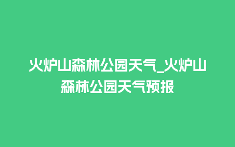 火炉山森林公园天气_火炉山森林公园天气预报