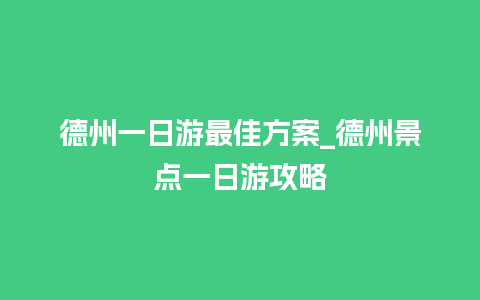 德州一日游最佳方案_德州景点一日游攻略