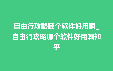 自由行攻略哪个软件好用啊_自由行攻略哪个软件好用啊知乎