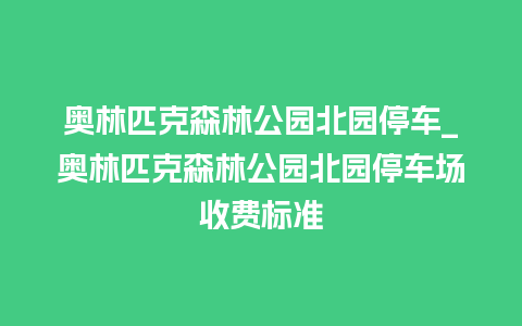 奥林匹克森林公园北园停车_奥林匹克森林公园北园停车场收费标准