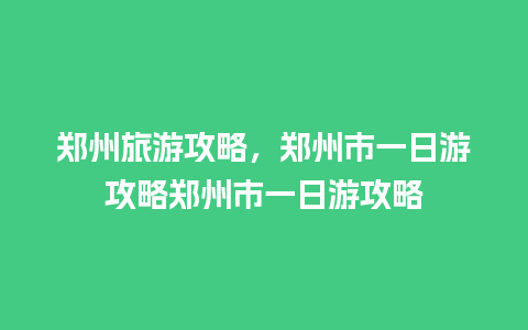 郑州旅游攻略，郑州市一日游攻略郑州市一日游攻略