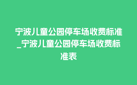 宁波儿童公园停车场收费标准_宁波儿童公园停车场收费标准表