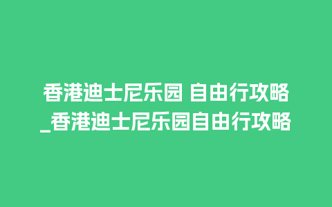 香港迪士尼乐园 自由行攻略_香港迪士尼乐园自由行攻略