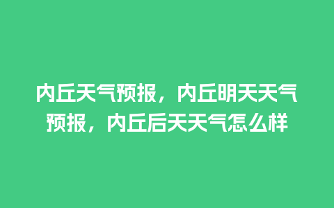 内丘天气预报，内丘明天天气预报，内丘后天天气怎么样