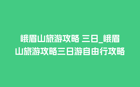 峨眉山旅游攻略 三日_峨眉山旅游攻略三日游自由行攻略