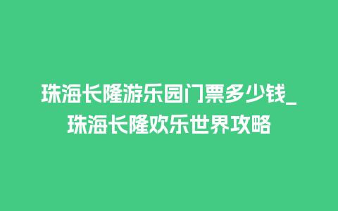 珠海长隆游乐园门票多少钱_珠海长隆欢乐世界攻略