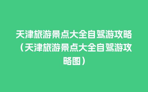 天津旅游景点大全自驾游攻略（天津旅游景点大全自驾游攻略图）