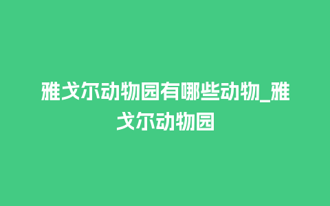 雅戈尔动物园有哪些动物_雅戈尔动物园