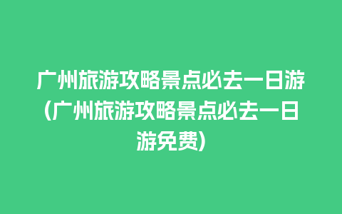 广州旅游攻略景点必去一日游(广州旅游攻略景点必去一日游免费)