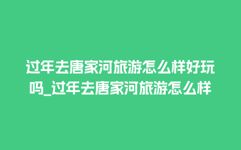 过年去唐家河旅游怎么样好玩吗_过年去唐家河旅游怎么样