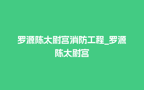 罗源陈太尉宫消防工程_罗源陈太尉宫