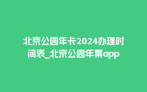 北京公园年卡2024办理时间表_北京公园年票app