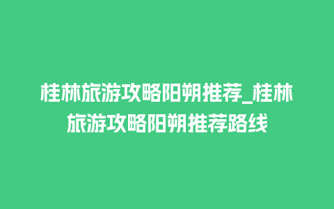 桂林旅游攻略阳朔推荐_桂林旅游攻略阳朔推荐路线