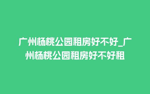 广州杨桃公园租房好不好_广州杨桃公园租房好不好租