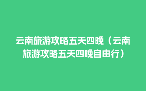 云南旅游攻略五天四晚（云南旅游攻略五天四晚自由行）