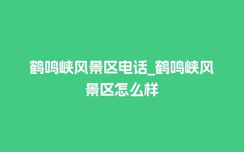 鹤鸣峡风景区电话_鹤鸣峡风景区怎么样