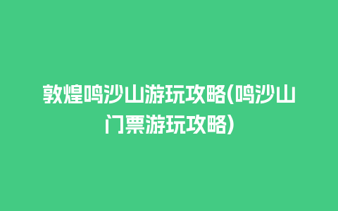 敦煌鸣沙山游玩攻略(鸣沙山门票游玩攻略)