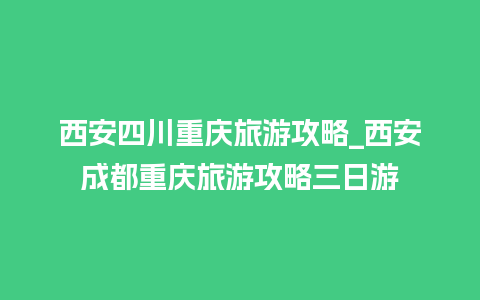 西安四川重庆旅游攻略_西安成都重庆旅游攻略三日游