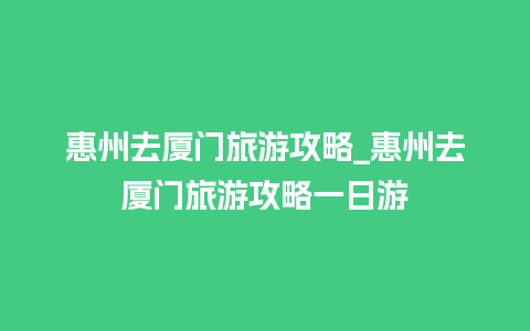 惠州去厦门旅游攻略_惠州去厦门旅游攻略一日游