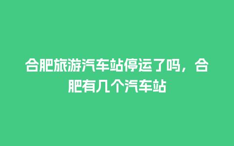 合肥旅游汽车站停运了吗，合肥有几个汽车站