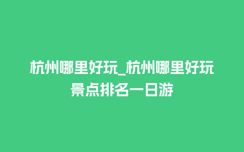 杭州哪里好玩_杭州哪里好玩景点排名一日游