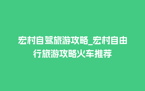 宏村自驾旅游攻略_宏村自由行旅游攻略火车推荐