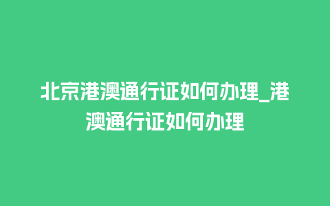 北京港澳通行证如何办理_港澳通行证如何办理