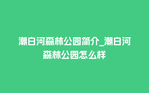 潮白河森林公园简介_潮白河森林公园怎么样