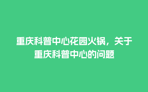 重庆科普中心花园火锅，关于重庆科普中心的问题