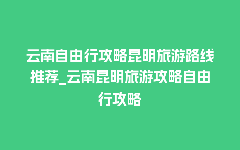 云南自由行攻略昆明旅游路线推荐_云南昆明旅游攻略自由行攻略