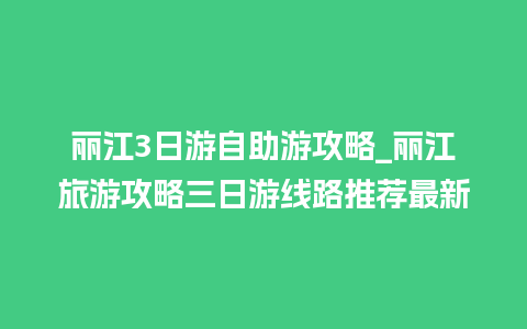 丽江3日游自助游攻略_丽江旅游攻略三日游线路推荐最新