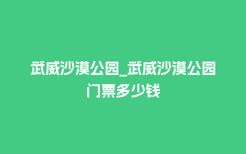 武威沙漠公园_武威沙漠公园门票多少钱