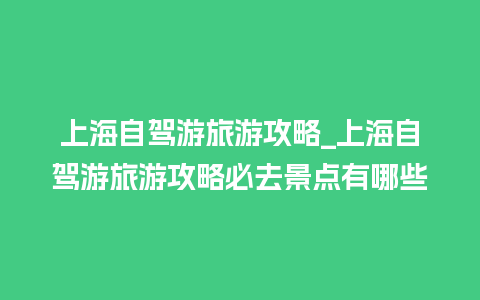 上海自驾游旅游攻略_上海自驾游旅游攻略必去景点有哪些