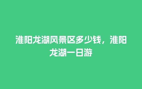 淮阳龙湖风景区多少钱，淮阳龙湖一日游