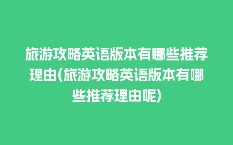 旅游攻略英语版本有哪些推荐理由(旅游攻略英语版本有哪些推荐理由呢)