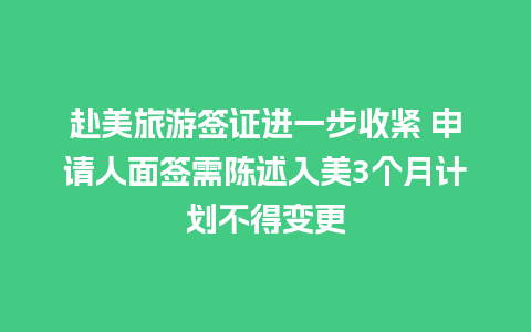 赴美旅游签证进一步收紧 申请人面签需陈述入美3个月计划不得变更