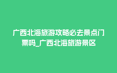 广西北海旅游攻略必去景点门票吗_广西北海旅游景区