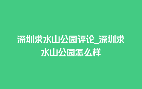 深圳求水山公园评论_深圳求水山公园怎么样