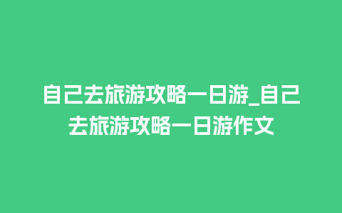 自己去旅游攻略一日游_自己去旅游攻略一日游作文